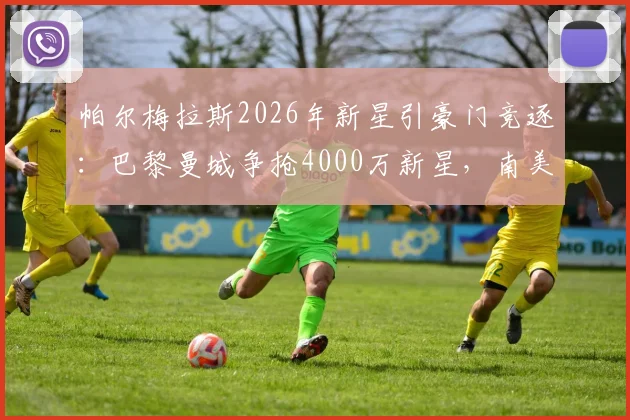 帕尔梅拉斯2026年新星引豪门竞逐:巴黎曼城争抢4000万新星,南美天才的诞生之路全解析