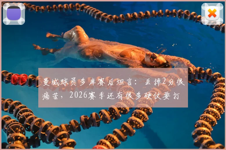 曼城球员多库赛后坦言：丢掉2分很痛苦，2026赛季还有很多硬仗要打