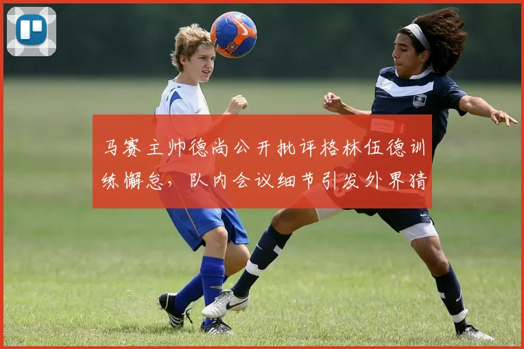 马赛主帅德尚公开批评格林伍德训练懈怠,队内会议细节引发外界猜测(2026最新消息)