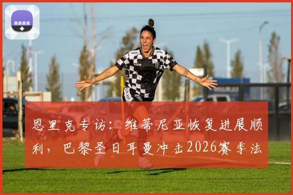 恩里克专访:维蒂尼亚恢复进展顺利,巴黎圣日耳曼冲击2026赛季法甲冠军,场场硬仗不容有失