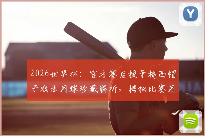 2026世界杯：官方赛后授予梅西帽子戏法用球珍藏解析，揭秘比赛用球归属传统与梅西进球时刻回顾