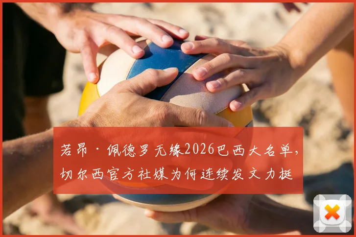 若昂·佩德罗无缘2026巴西大名单，切尔西官方社媒为何连续发文力挺自家球员？