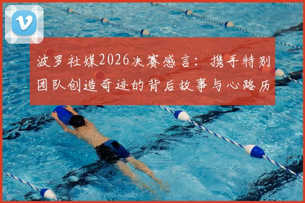 波罗社媒2026决赛感言:携手特别团队创造奇迹的背后故事与心路历程全记录