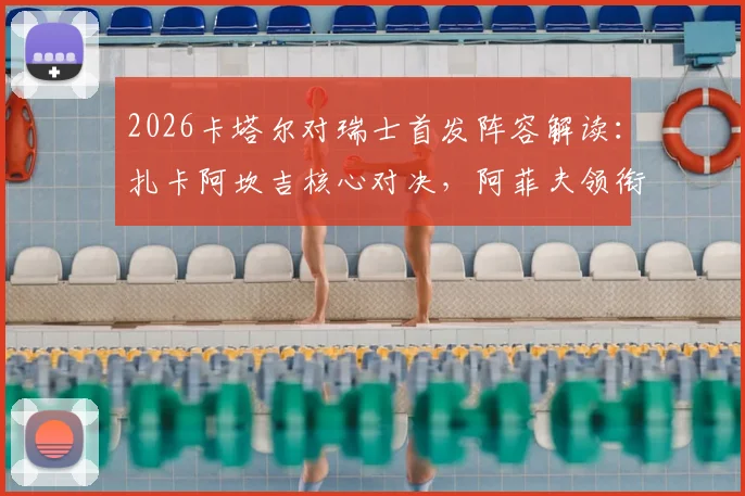 2026卡塔尔对瑞士首发阵容解读：扎卡阿坎吉核心对决，阿菲夫领衔东道主攻击线